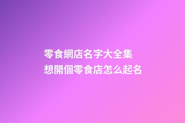 零食網店名字大全集 想開個零食店怎么起名